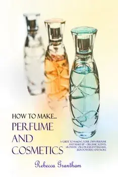 How to Make Perfumes and Cosmetics: A Guide to Making Your Own Perfume and Make Up - Organic Scents, Aromatic Oils, Fragrant Balsams, Skin Powders and, Paperback/Rebecca Grantham