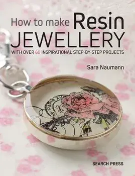 How to Make Resin Jewellery: With Over 50 Inspirational Step-By-Step Projects, Paperback/Sara Naumann
