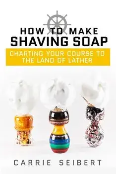 How to Make Shaving Soap: Charting Your Course to the Land of Lather, Paperback/Carrie Seibert