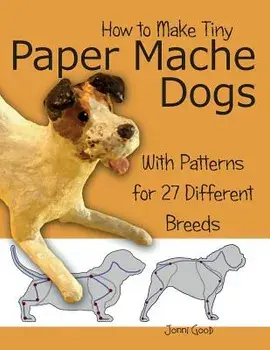 How to Make Tiny Paper Mache Dogs: With Patterns for 27 Different Breeds, Paperback/Jonni Good