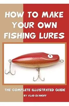 How To Make Your Own Fishing Lures: The Complete Illustrated Guide - Vlad Evanoff