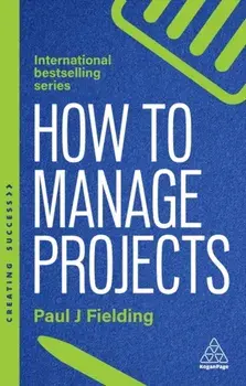 How to Manage Projects. Essential Project Management Skills to Deliver On-time, On-budget Results, 3 Revised edition, Paperback/Paul J Fielding