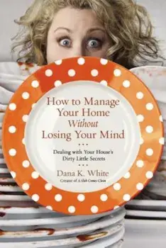 How to Manage Your Home Without Losing Your Mind: Dealing with Your House's Dirty Little Secrets, Paperback/Dana K. White