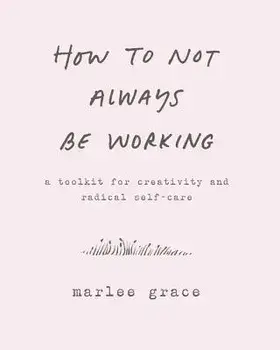How to Not Always Be Working: A Toolkit for Creativity and Radical Self-Care, Paperback/Marlee Grace