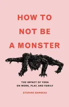 How to Not Be a Monster: The Impact of Yoga on Work, Play, and Family, Paperback/Stefane Barbeau