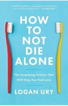 How to Not Die Alone: The Surprising Science That Will Help You Find Love - Logan Ury