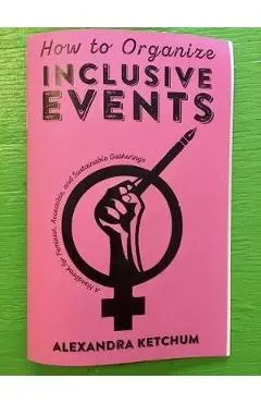 How to Organize Inclusive Events: A Handbook for Feminist, Accessible, and Sustainable Gatherings - Alexandra Ketchum