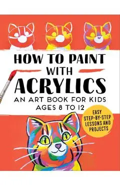 How to Paint with Acrylics: An Art Book for Kids Ages 8 to 12 - Rockridge Press