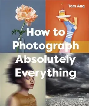 How to Photograph Absolutely Everything. 3 ed, Hardback/Tom Ang