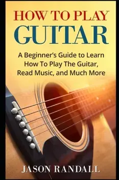 How To Play Guitar: A Beginner's Guide to Learn How To Play The Guitar, Read Music, and Much More, Paperback/Jason Randall