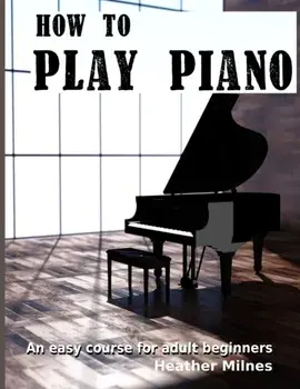 How to Play Piano: An easy course for adult beginners, Paperback/Heather Milnes