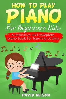 How to Play Piano for Beginners Kids: A Definitive And Complete Piano Book For Learning To Play, Paperback/David Nelson