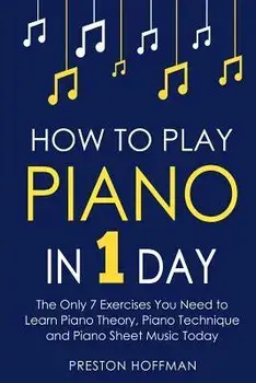 How to Play Piano: In 1 Day - The Only 7 Exercises You Need to Learn Piano Theory, Piano Technique and Piano Sheet Music Today, Paperback/Preston Hoffman