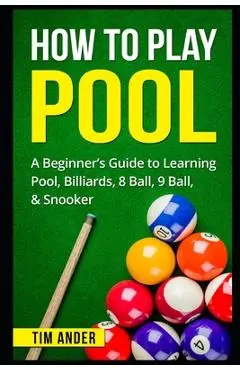 How To Play Pool: A Beginner's Guide to Learning Pool, Billiards, 8 Ball, 9 Ball, & Snooker - Tim Ander