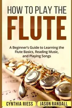 How to Play the Flute: A Beginner's Guide to Learning the Flute Basics, Reading Music, and Playing Songs, Paperback/Jason Randall