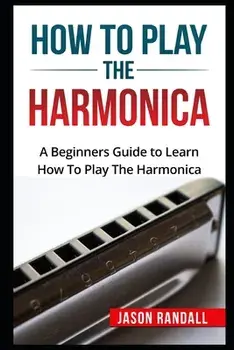 How To Play The Harmonica: A Beginners Guide to Learn How To Play The Harmonica, Paperback/Jason Randall