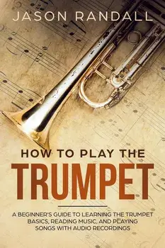 How to Play the Trumpet: A Beginner's Guide to Learning the Trumpet Basics, Reading Music, and Playing Songs with Audio Recordings, Paperback/Jason Randall