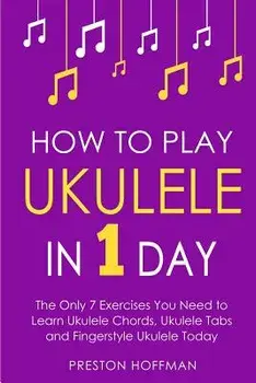 How to Play Ukulele: In 1 Day - The Only 7 Exercises You Need to Learn Ukulele Chords, Ukulele Tabs and Fingerstyle Ukulele Today, Paperback/Preston Hoffman