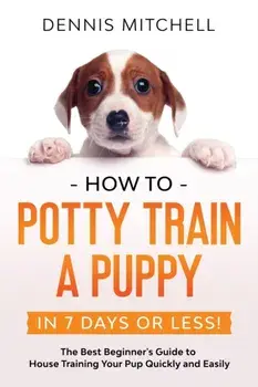 How to Potty Train a Puppy... in 7 Days or Less!: The Best Beginner's Guide to House Training Your Pup Quickly and Easily, Paperback/Dennis Mitchell