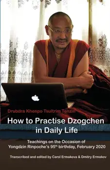 How to Practise Dzogchen in Daily Life: Teachings in Triten Norbutse Monastery, Kathmandu, on the occasion of Yongdzin Rinpoche's 95th birthday, Janua/Tsultrim Tenzin