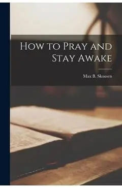 How to Pray and Stay Awake - Max B. (max Bentley) 1921- Skousen