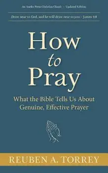 How to Pray: What the Bible Tells Us About Genuine, Effective Prayer, Paperback/Reuben a. Torrey