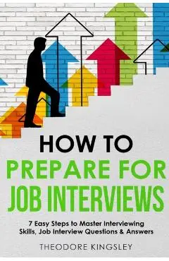 How to Prepare for Job Interviews 7 Easy Steps to Master Interviewing Skills, Job Interview Questions & Answers - Theodore Kingsley