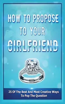 How To Propose To Your Girlfriend: 25 Of The Best And Most Creative Ways To Pop The Question, Paperback/Samantha Evans