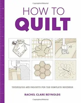 How to Quilt: Techniques and Projects for the Complete Beginner, Paperback/Rachel Reynolds