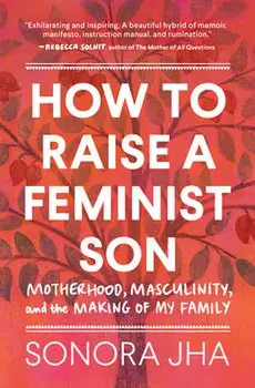 How to Raise a Feminist Son: Motherhood, Masculinity, and the Making of My Family, Hardcover/Sonora Jha