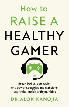 How to Raise a Healthy Gamer. Break Bad Screen Habits, End Power Struggles, and Transform Your Relationship with Your Kids, Hardback/Dr Alok Kanojia