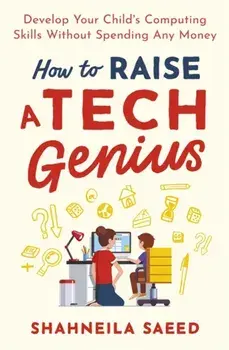 How to Raise a Tech Genius. Develop Your Child's Computing Skills Without Spending Any Money, Paperback/Shahneila Saeed