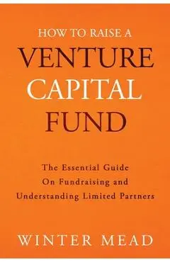 How To Raise A Venture Capital Fund: The Essential Guide on Fundraising and Understanding Limited Partners - Winter Mead