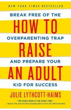 How to Raise an Adult: Break Free of the Overparenting Trap and Prepare Your Kid for Success - Julie Lythcott-haims