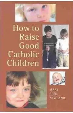 How to Raise Good Catholic Children - Mary Reed Newland