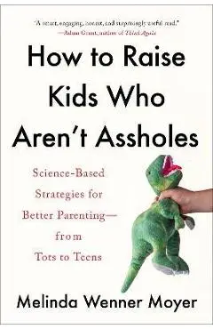 How to Raise Kids Who Aren't Assholes: Science-Based Strategies for Better Parenting--From Tots to Teens - Melinda Wenner Moyer