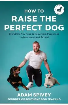 How to Raise the Perfect Dog: Everything You Need to Know from Puppyhood to Adolescence and Beyond - Adam Spivey