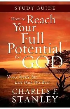 How to Reach Your Full Potential for God Study Guide: Never Settle for Less Than the Best - Charles F. Stanley