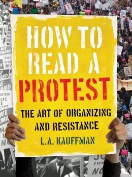 How to Read a Protest: The Art of Organizing and Resistance, Hardcover/L. A. Kauffman