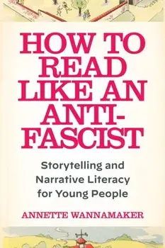 How to Read Like an Anti-Fascist. Storytelling and Narrative Literacy for Young People, Paperback/Annette Wannamaker