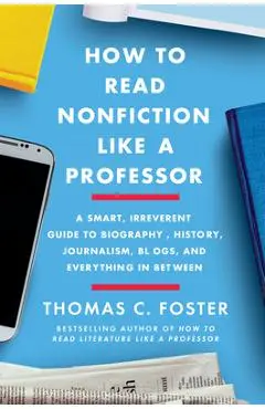 How to Read Nonfiction Like a Professor: A Smart, Irreverent Guide to Biography, History, Journalism, Blogs, and Everything in Between - Thomas C. Foster