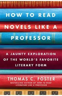 How to Read Novels Like a Professor: A Jaunty Exploration of the World's Favorite Literary Form - Thomas C. Foster