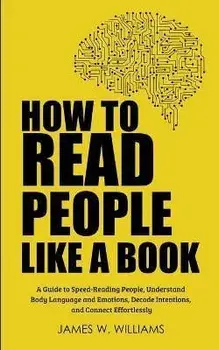 How to Read People Like a Book: A Guide to Speed-Reading People, Understand Body Language and Emotions, Decode Intentions, and Connect Effortlessly, Paperback/James W. Williams