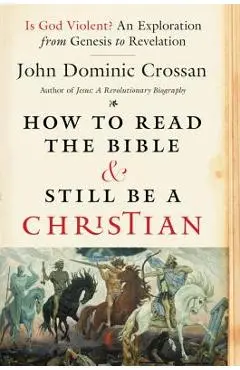How to Read the Bible and Still Be a Christian: Is God Violent? an Exploration from Genesis to Revelation - John Dominic Crossan