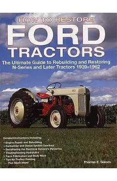 How to Restore Ford Tractors: The Ultimate Guide to Rebuilding and Restoring N-Series and Later Tractors 1939-1962 - Tharran E. Gaines