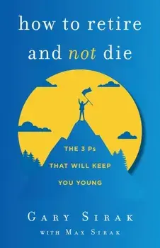 How to Retire and Not Die: The 3 Ps That Will Keep You Young, Paperback/Gary Sirak