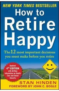 How to Retire Happy: The 12 Most Important Decisions You Must Make Before You Retire - Stan Hinden