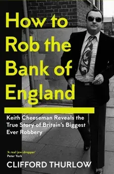 How to Rob the Bank of England. Keith Cheeseman Reveals the True Story of Britain’s Biggest Ever Robbery, Hardback/Clifford Thurlow