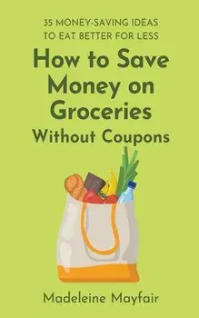 How to Save Money on Groceries Without Coupons: 35 Money-Saving Ideas to Eat Better for Less, Paperback/Madeleine Mayfair