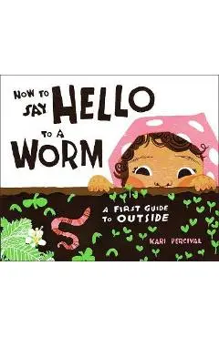 How to Say Hello to a Worm: A First Guide to Outside - Kari Percival